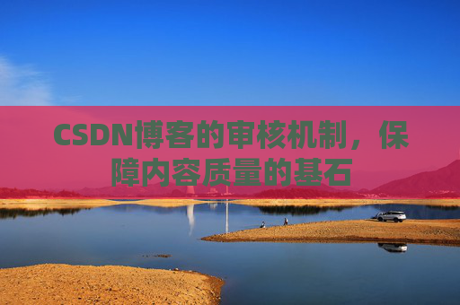 CSDN博客的审核机制，保障内容质量的基石